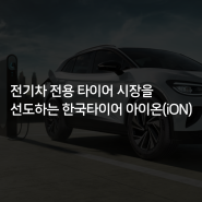 [한국타이어] 전기차 전용 타이어 시장을 선도하는 한국타이어 아이온(iON)