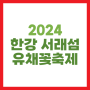 한강 서래섬 유채꽃 축제 2024 서울 유채찬란 반포한강공원 공연 주차 정보