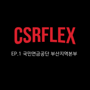 CSRFLEX - EP.1 국민연금공단 부산지역본부