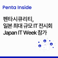 [Penta Inside] 펜타시큐리티, 일본 최대 규모 IT 전시회 Japan IT Week 참가