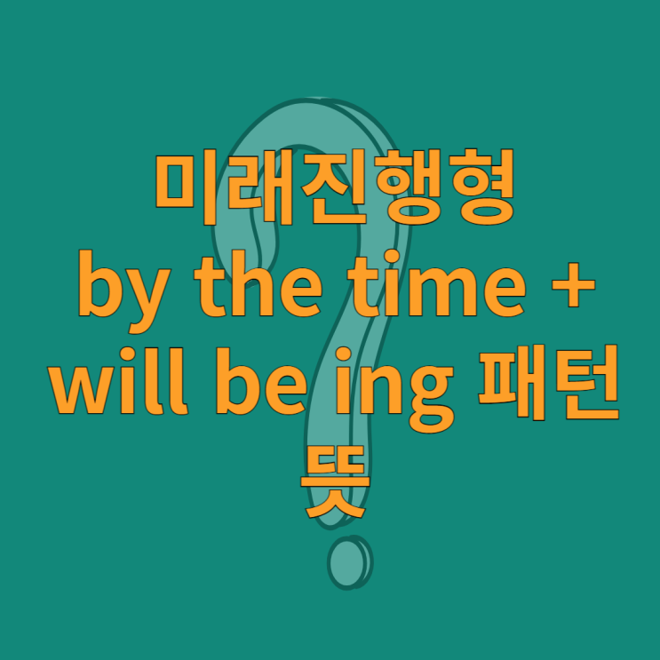 미래진행형 by the time + will be ing 패턴 뜻 : 네이버 블로그