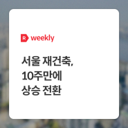 [weekly R] 서울 재건축, 10주만에 상승 전환 - 부동산R114