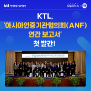 [오늘의 뉴스 ~탁] KTL,‘아시아인증기관협의회(ANF) 연간 보고서’첫 발간 !