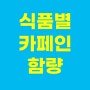 식품별 카페인 함량 : 커피, 에너지음료,녹차,커피믹스,커피우유,콜라,초콜릿