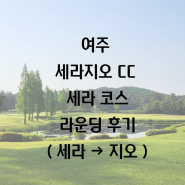 [세라지오CC] 경기도 여주 세라지오 골프클럽 세라 코스 라운딩 후기