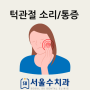 돌곶이역 치과 턱에서 소리 날 때, 턱아플때 턱관절 주의사항