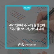 [5월호] [재정칼럼 ②] 2025년부터 국가재정을 한 눈에, 「국가결산보고서」 개편과 과제