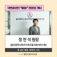 [울산] 울산광역시복지가족진흥사회서비스원 정천석 원장님을 만나다!