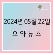 [요약뉴스] 2024년 5월 22일 (수)