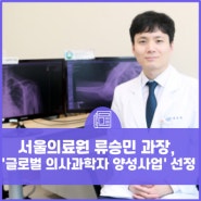 서울의료원 류승민 과장, '글로벌 의사과학자 양성사업' 선정