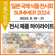 [전시 제품 하이라이트] 제4회 일본 국제 식품 전시회 - JFEX SUMMER 2024