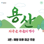 [용산역사] 용산 외국군 주둔의 역사 -3화 해방 이후 미군 주둔