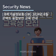 [과학기술정보통신부] 2024년 6월 온택트 융합보안 교육 안내