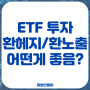 국내 상장 해외 ETF 투자 환노출 환헤지 어떤 게 더 좋을까?