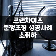 프랜차이즈 분쟁조정 성공사례를 소개하겠습니다.(소취하)