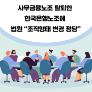 [최신뉴스]사무금융노조 탈퇴한 한국은행노조에 법원 “조직형태 변경 정당”