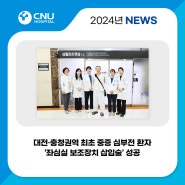 [충남대학교병원] 대전·충청권역 최초 중증 심부전 환자 ‘좌심실 보조장치 삽입술’ 성공