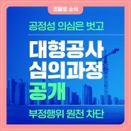 대형공사 심의 과정 공개! “공정성 의심은 벗고, 부정행위 원천 차단”