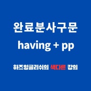 갈현동 선정고 영어학원 완료분사구문 having pp