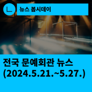 [한국문화예술회관연합회] 전국 문예회관 뉴스(2024.5.21.~5.27.)