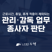 근로시간·휴일·휴게 적용이 제외되는 관리·감독 업무 종사자 판단