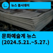 [한국문화예술회관연합회] 문화예술계 뉴스(2024.5.21.~5.27.)
