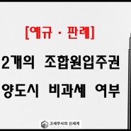 [해석사례] 2개의 조합원입주권 보유 중 1개 양도시 비과세 가능여부(★쟁점: 관리처분계획인가일에 취득한 주택의 취급)