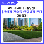 KCL, 제로에너지빌딩센터 [친환경 건축물 인증시장 뜬다_대한경제]