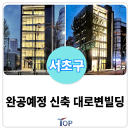 24년 5월 완공예정인 서초 "대로변 신축" 빌딩 매매ㅣ개발호재있는 강남권 초역세권 빌딩