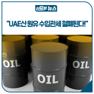 “UAE산 원유 수입관세 철폐된다!”