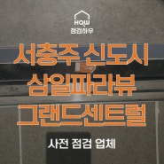 서충주 신도시 삼일파라뷰 그랜드 센트럴 | 사전점검 업체 점검하우