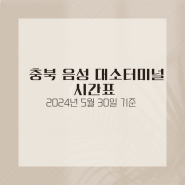 충북 음성 대소터미널 시간표(2024년 5월 30일 기준)