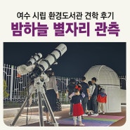 별자리 관측 무료 견학 후기 여수 천문대 환경도서관 야간 특화 프로그램 마젤란 망원경 만들기