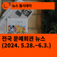 [한국문화예술회관연합회] 전국 문예회관 뉴스(2024.5.28.~6.3.)