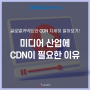 CDN, 미디어 산업군에 서비스 적용이 필요한 이유! | CDN 비용 절감을 위한 2가지 체크 사항