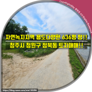 (청주토지매매)자연녹지지역 용도다양한 636평 땅!! 청주시 청원구 정북동 토지매매!!