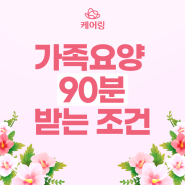 가족요양90분 받기 위한 조건은 '이것'(기준, 급여,주의사항, 꿀팁)