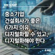 [BIM 스크랩] 중소기업 건설회사가 좋은 6가지 이유 디지털화할 수 있고, 디지털화해야 한다 디지털 문서 건설 비용