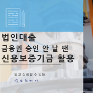 법인대출 절차, 금융권 승인 안 날 땐 신용보증기금을 활용