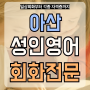 충남 아산 성인영어회화 권곡동 일상회화 용화동 생활영어 회화전문 과외