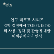 [ETS 연구] 입학 결정에서 TOEFL iBT®의 사용: 정책 및 관행에 대한 이해관계자의 인식