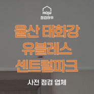 태화강 유블레스 센트럴파크 | 사전점검 업체 점검하우