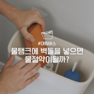 [대림바스] 변기 물탱크에 벽돌을 넣으면 진짜 물 절약이 될까?