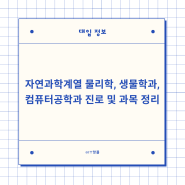 자연과학계열 물리학, 생물학과, 컴퓨터공학과 진로 및 과목 정리