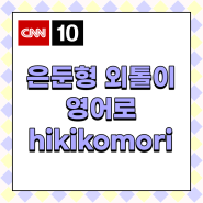 은둔형 외톨이 hikikomori 영어로 CNN 뉴스에서 같이 배워봐요