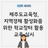 제주도교육청, 지역경제 활성화를 위한 학교장터 활용 교육 실시 [지정정보처리장치 S2B][지방계약플랫폼 S2B][학교장터]