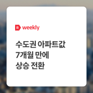 [weekly R] 수도권 아파트값 7개월 만에 상승 전환 - 부동산R114