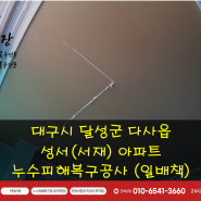 [대구시 달성군 다사읍] 성서(서재)아파트 작은방 누수피해복구공사 해결완료 (일상생활배상책임보험 처리)