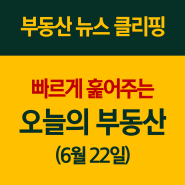 [오늘의 뉴스] 부동산 뉴스 빠르게 모아보기(6/22)