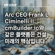 [BIM 스크랩] Arc CEO Frank L Ciminelli II: cmBuilder.io와 같은 플랫폼은 건설 미래 건설 현장 프로젝트